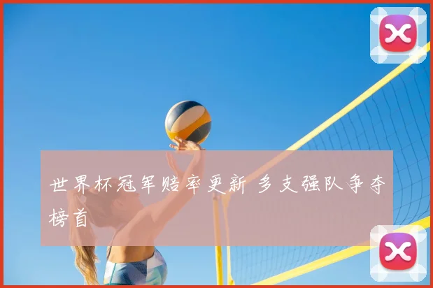世界杯冠军赔率更新 多支强队争夺榜首