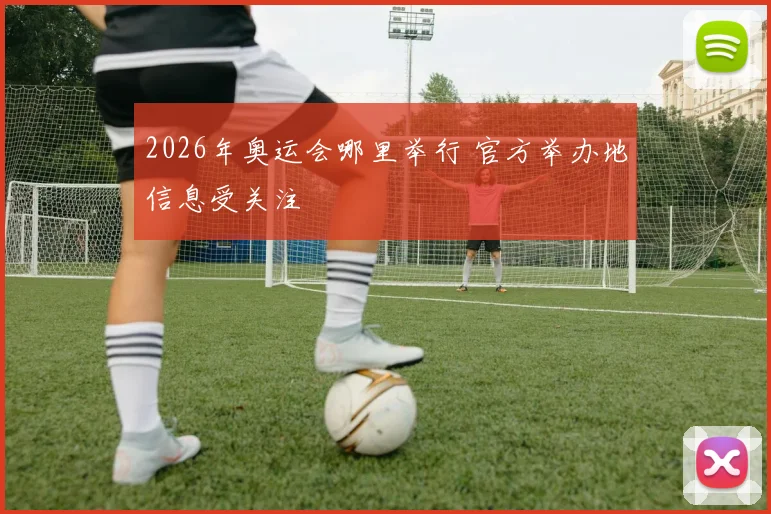 2026年奥运会哪里举行 官方举办地信息受关注