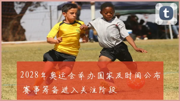 2028年奥运会举办国家及时间公布 赛事筹备进入关注阶段