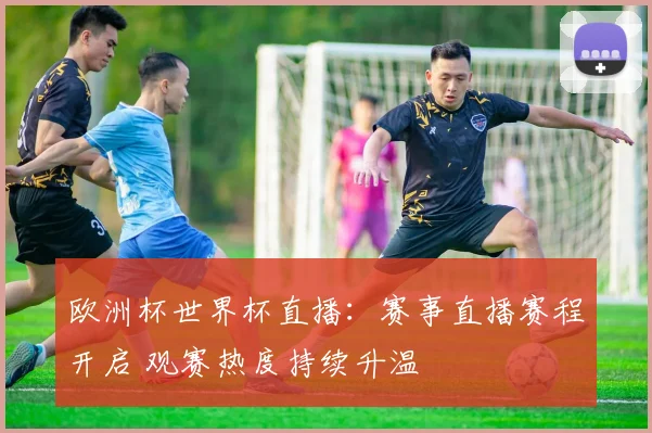欧洲杯世界杯直播：赛事直播赛程开启 观赛热度持续升温