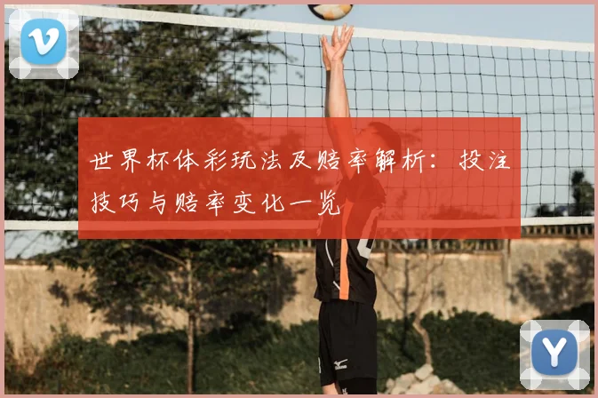 世界杯体彩玩法及赔率解析:投注技巧与赔率变化一览