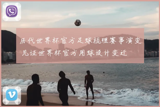 历代世界杯官方足球梳理赛事演变 见证世界杯官方用球设计变迁