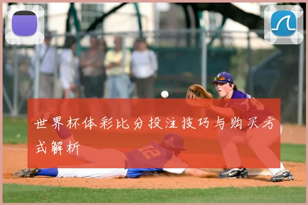 世界杯体彩比分投注技巧与购买方式解析