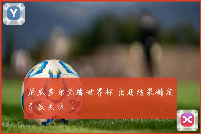 厄瓜多尔无缘世界杯 出局结果确定引发关注_1