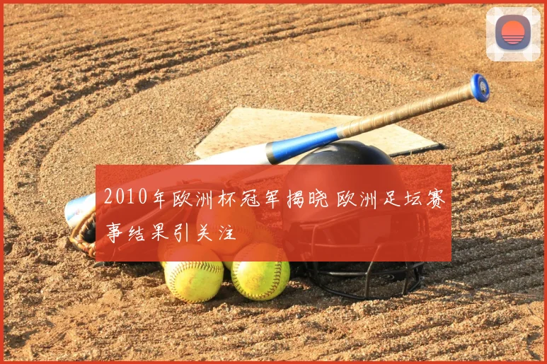 2010年欧洲杯冠军揭晓 欧洲足坛赛事结果引关注