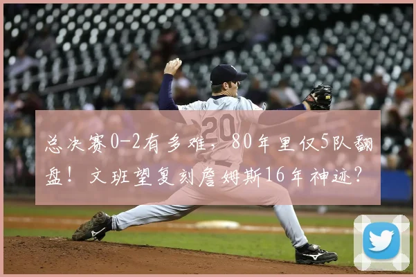 总决赛0-2有多难,80年里仅5队翻盘!文班望复刻詹姆斯16年神迹?